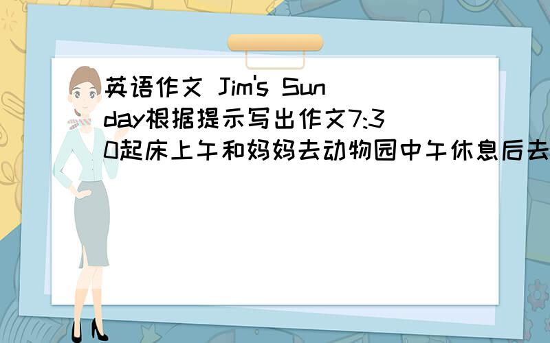 英语作文 Jim's Sunday根据提示写出作文7:30起床上午和妈妈去动物园中午休息后去购物下午和朋友去踢球他擅长阅读,他晚上看