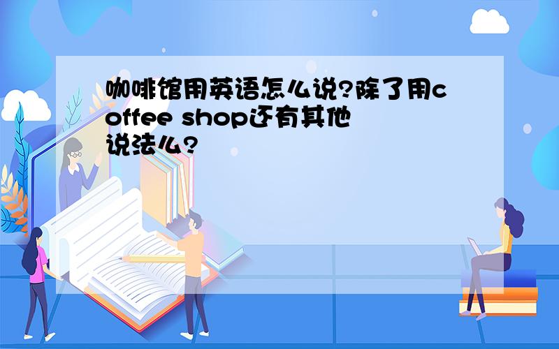 咖啡馆用英语怎么说?除了用coffee shop还有其他说法么?