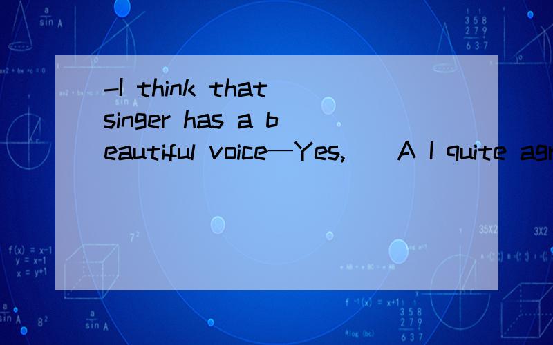 -I think that singer has a beautiful voice—Yes,__A I quite agree.B that could not be better