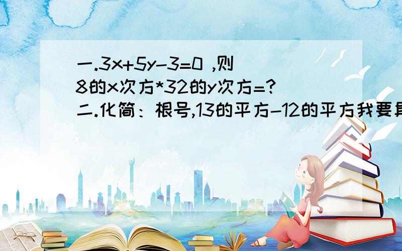 一.3x+5y-3=0 ,则8的x次方*32的y次方=?二.化简：根号,13的平方-12的平方我要具体的步骤!越快越好!因为数学符号打不出来,只好用语言说了!