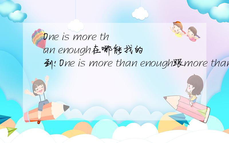 One is more than enough在哪能找的到!One is more than enough跟more than enough都找不到在哪里下哈 这两首歌是一首歌吗?我只知道more than enough是一首有关基督方面的歌!