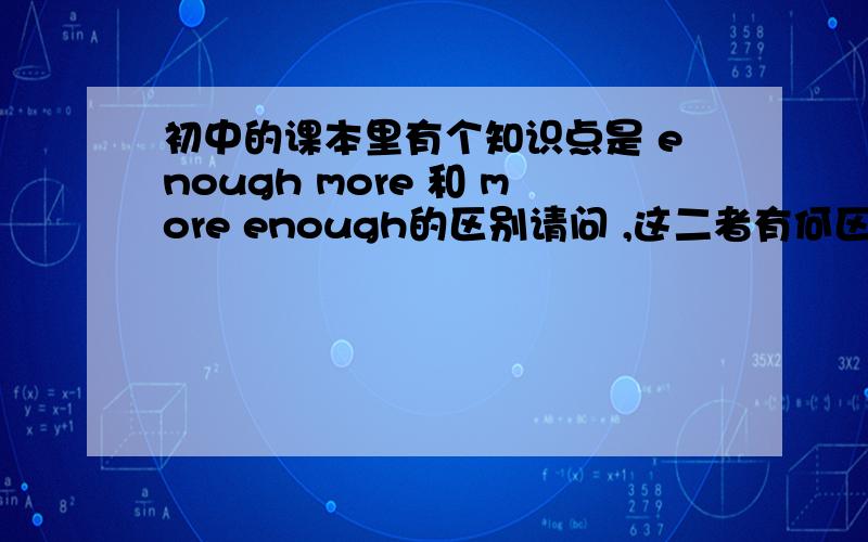 初中的课本里有个知识点是 enough more 和 more enough的区别请问 ,这二者有何区别呢?急!