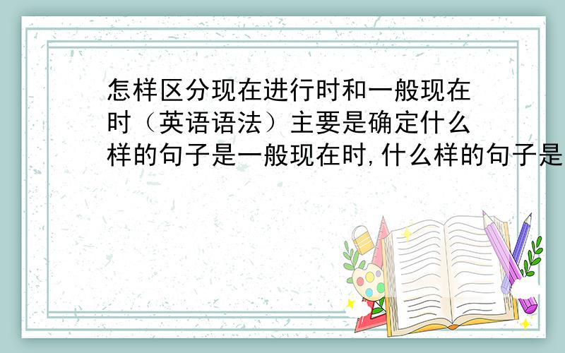 怎样区分现在进行时和一般现在时（英语语法）主要是确定什么样的句子是一般现在时,什么样的句子是现在进行时.用来应付动词适当形式填空~