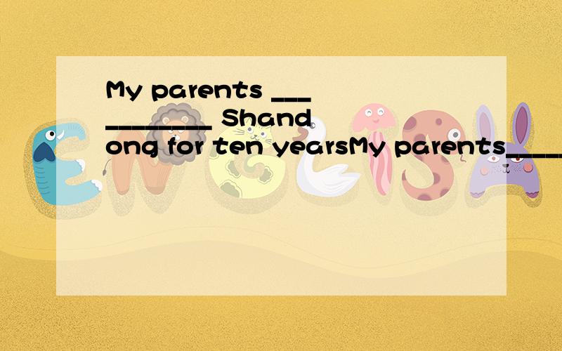 My parents ___________ Shandong for ten yearsMy parents_______ shandong for ten years.A have been in B have been to C have gone to D have been回答并说明理由.