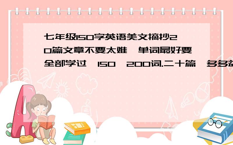 七年级150字英语美文摘抄20篇文章不要太难,单词最好要全部学过,150—200词.二十篇,多多益善