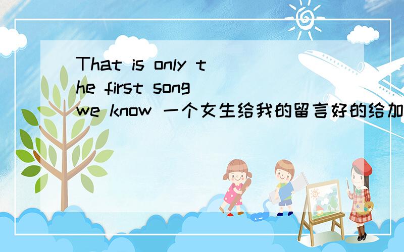 That is only the first song we know 一个女生给我的留言好的给加分,给你全部的留言帮忙翻译现实______ __ _________ _ _.SHI 因为_______ __ ________ _ _,那 首 只 有 我 们 _知 道 的 歌 That is only the first song we kn