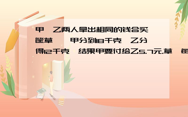 甲、乙两人拿出相同的钱合买一筐草莓,甲分到18千克,乙分得12千克,结果甲要付给乙5.7元.草莓每千克多少元?