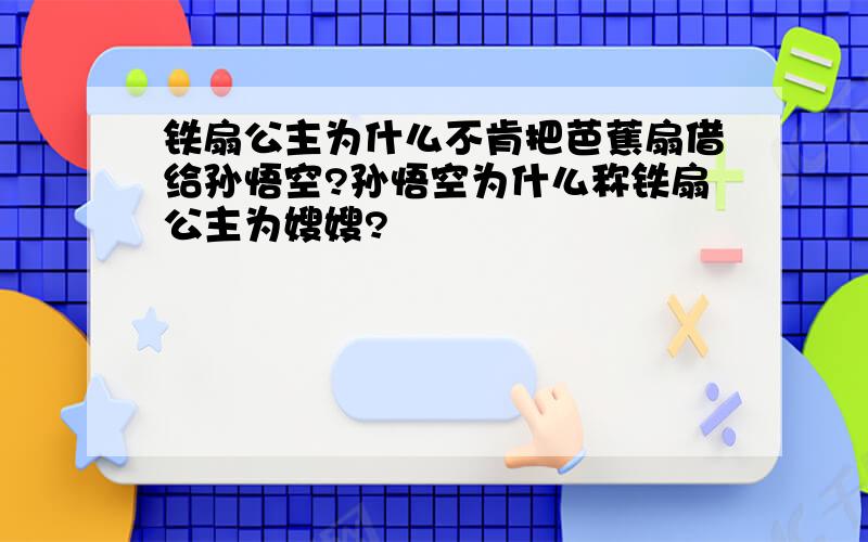 铁扇公主为什么不肯把芭蕉扇借给孙悟空?孙悟空为什么称铁扇公主为嫂嫂?