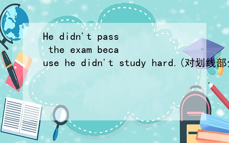 He didn't pass the exam because he didn't study hard.(对划线部分提问)划线部分 because he didn't study hard( ) ( ) he pass the exam?