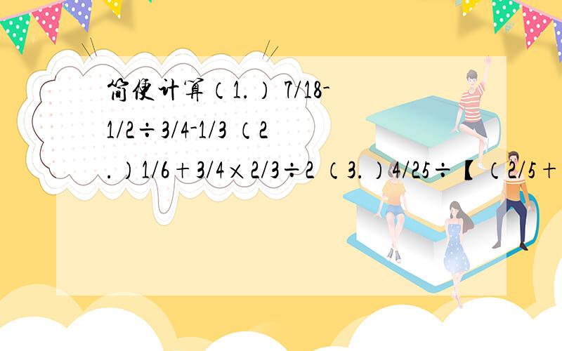 简便计算（1.） 7/18-1/2÷3/4-1/3 （2.）1/6+3/4×2/3÷2 （3.）4/25÷【（2/5+1/3）×9/11】急