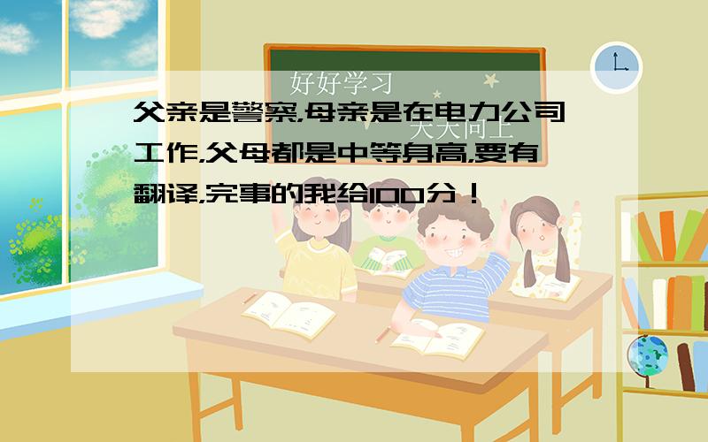 父亲是警察，母亲是在电力公司工作，父母都是中等身高，要有翻译，完事的我给100分！