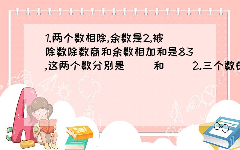 1.两个数相除,余数是2,被除数除数商和余数相加和是83,这两个数分别是（ ）和（ ）2.三个数的和是555,这三个数分别能被3,5,7整除,而且上都相同,这三个数是（ ）,（ ）,（ ）3.一名商贩卖鸡蛋,