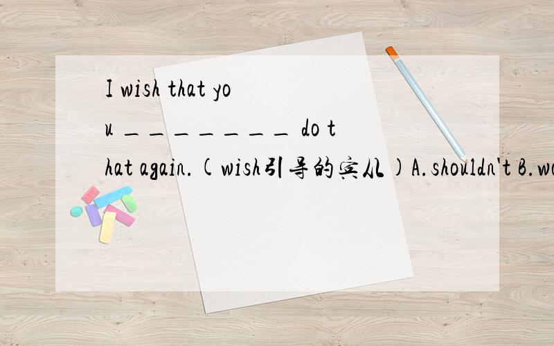 I wish that you _______ do that again.(wish引导的宾从)A.shouldn't B.won'tC.wouldn'tD.couldn't