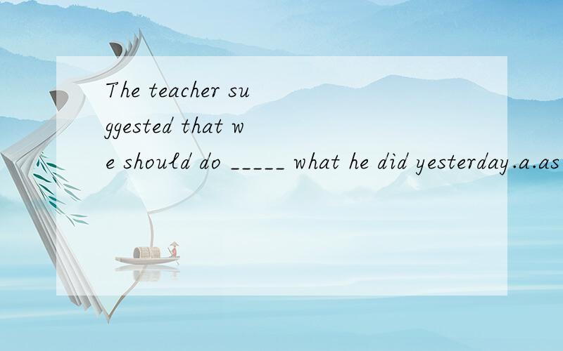 The teacher suggested that we should do _____ what he did yesterday.a.as b.like c.about d.than为什么？