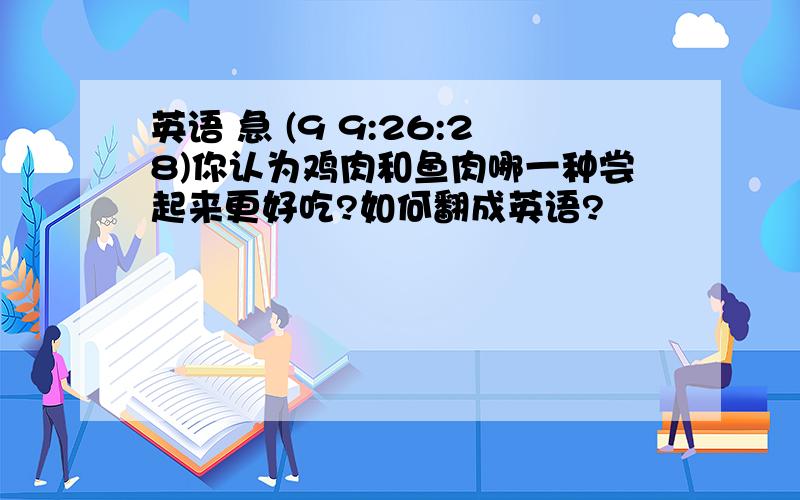 英语 急 (9 9:26:28)你认为鸡肉和鱼肉哪一种尝起来更好吃?如何翻成英语?