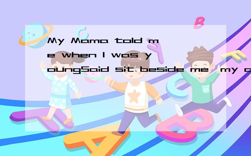 My Mama told me when I was youngSaid sit beside me,my only sonAnd listen closely to what I sayIf you do this,it'll help you some sunny dayOh,take your time,don't live too fastTroubles will come and they will passYou'll find a woman,you'll find loveAn