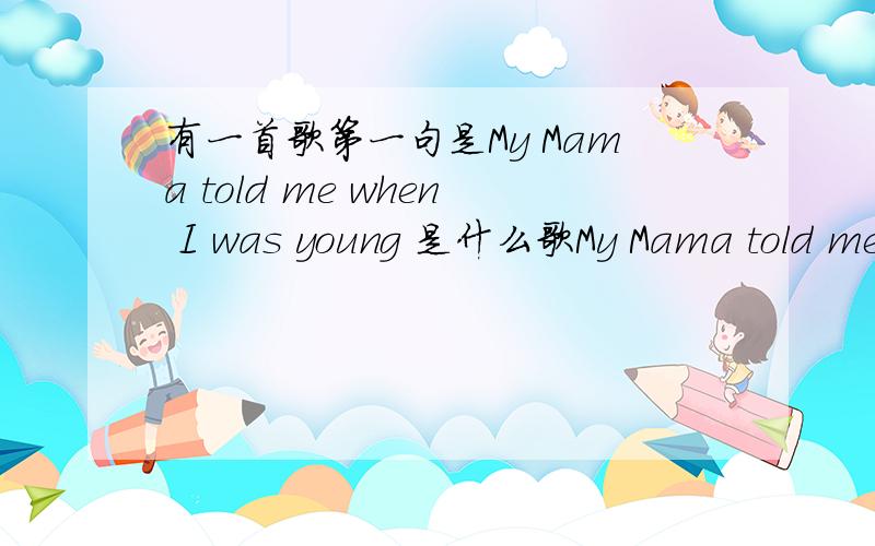 有一首歌第一句是My Mama told me when I was young 是什么歌My Mama told me when I was youngSaid sit beside me,my only sonAnd listen closely to what I sayIf you do this,it'll help you some sunny dayOh,take your time,don't live too fastTroubl