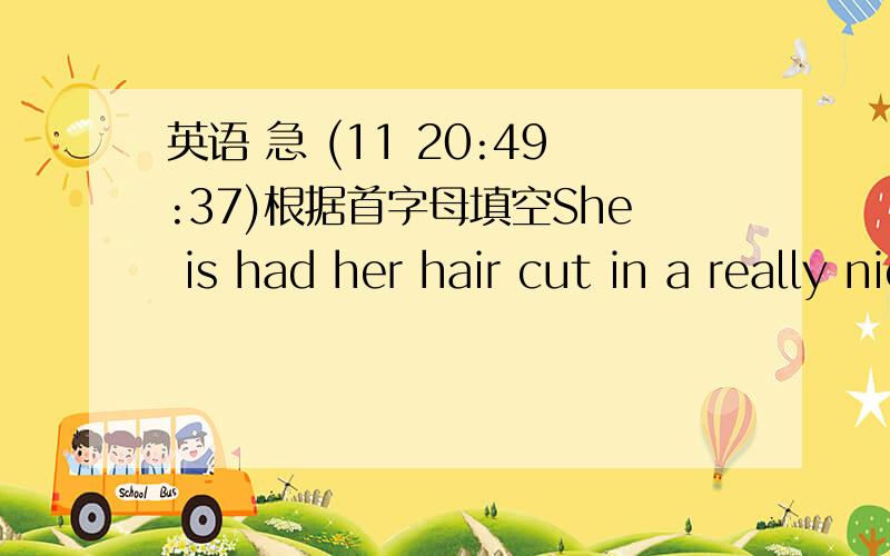 英语 急 (11 20:49:37)根据首字母填空She is had her hair cut in a really nice a         