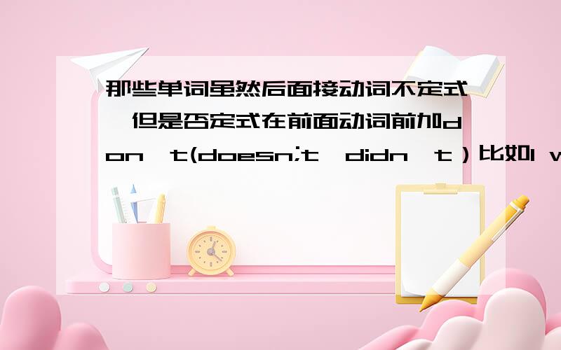 那些单词虽然后面接动词不定式,但是否定式在前面动词前加don't(doesn;t,didn't）比如I want to be an actor.不写I want not to be an actor.写I don'tvwant to be an actor.