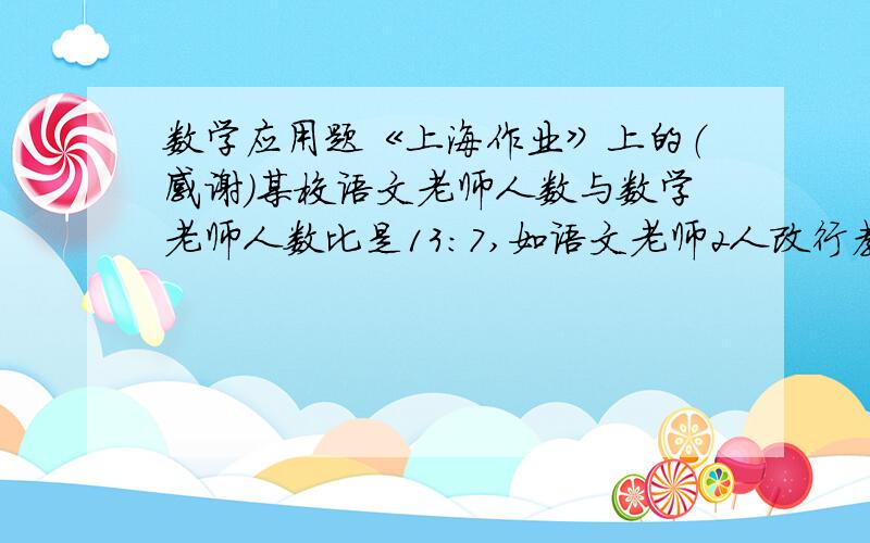 数学应用题《上海作业》上的（感谢）某校语文老师人数与数学老师人数比是13：7,如语文老师2人改行教数学,则人数的比是3：2,数学教师各有几人?某班成立甲,乙两个藏书组,已知甲,乙两组藏