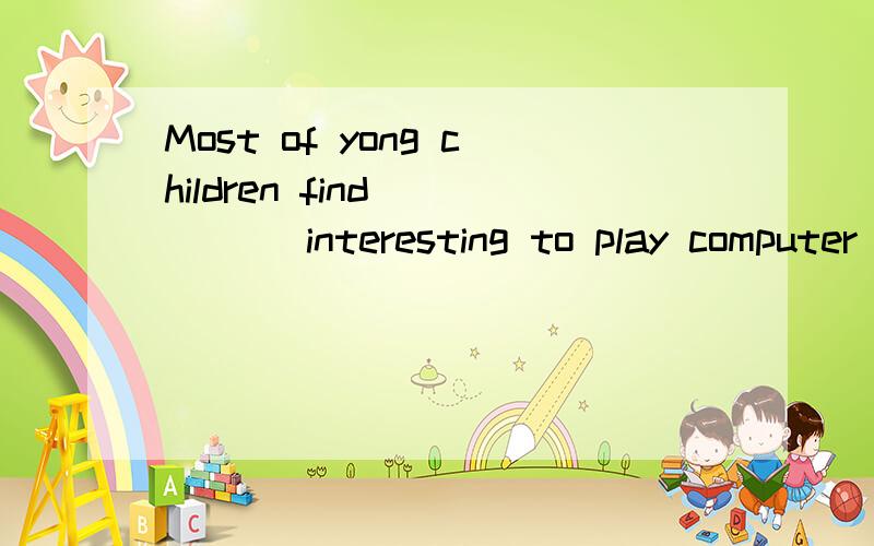 Most of yong children find_____ interesting to play computer games A ,it B,this C,that D,it‘s