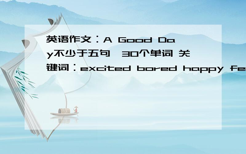 英语作文：A Good Day不少于五句,30个单词 关键词：excited bored happy feel friend play关键词：excited bored happy feel friend play