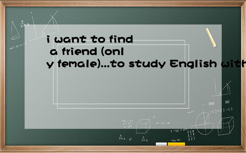 i want to find a friend (only female)...to study English with mei am a man.