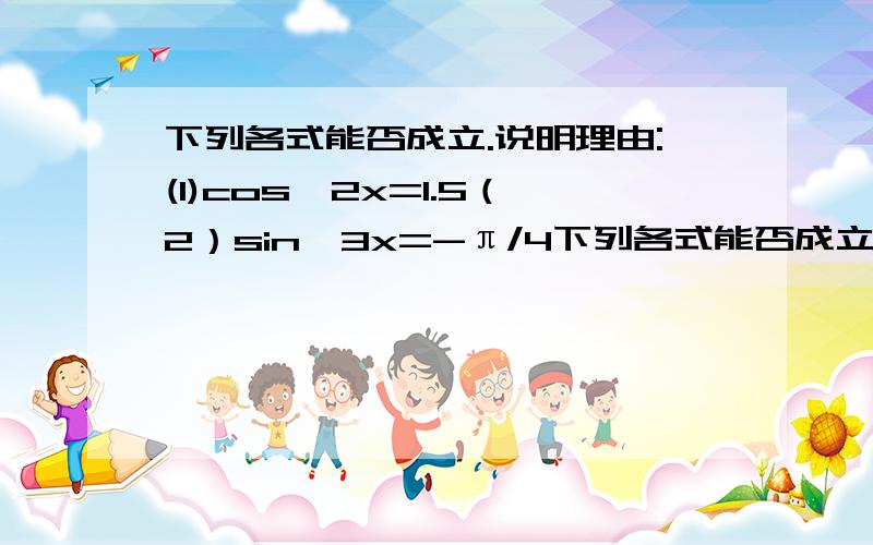 下列各式能否成立.说明理由:(1)cos^2x=1.5（2）sin^3x=-π/4下列各式能否成立.说明理由：（1）cos^2x=1.5 （2）sin^3x=-π/4