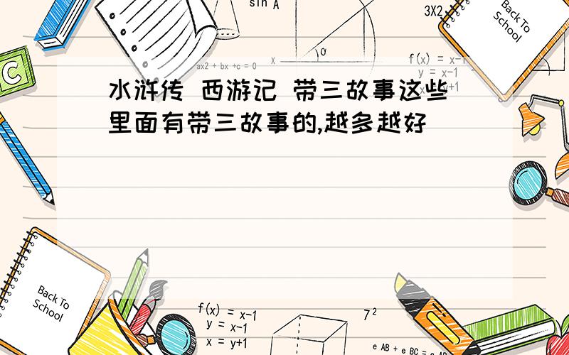 水浒传 西游记 带三故事这些里面有带三故事的,越多越好