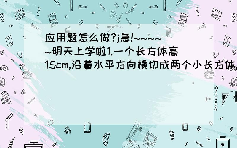 应用题怎么做?j急!~~~~~明天上学啦1.一个长方体高15cm,沿着水平方向横切成两个小长方体,表面积增加了60平方厘米,求原来长方体的体积.  2.有一堆80立方米的煤渣,要铺在长400m,宽4m的跑道上,可