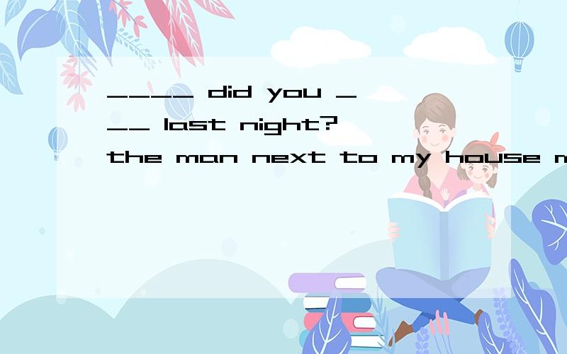 ____ did you ___ last night?the man next to my house made a big noise.A.what; quarrel aboutB.who;quarrel with C.what ; complain aboutD.who;complain to