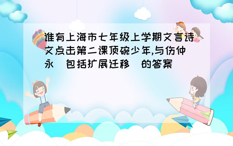 谁有上海市七年级上学期文言诗文点击第二课顶碗少年,与伤仲永（包括扩展迁移）的答案