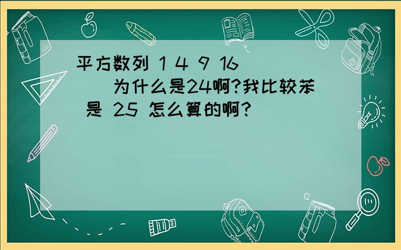 平方数列 1 4 9 16 （）为什么是24啊?我比较苯 是 25 怎么算的啊？