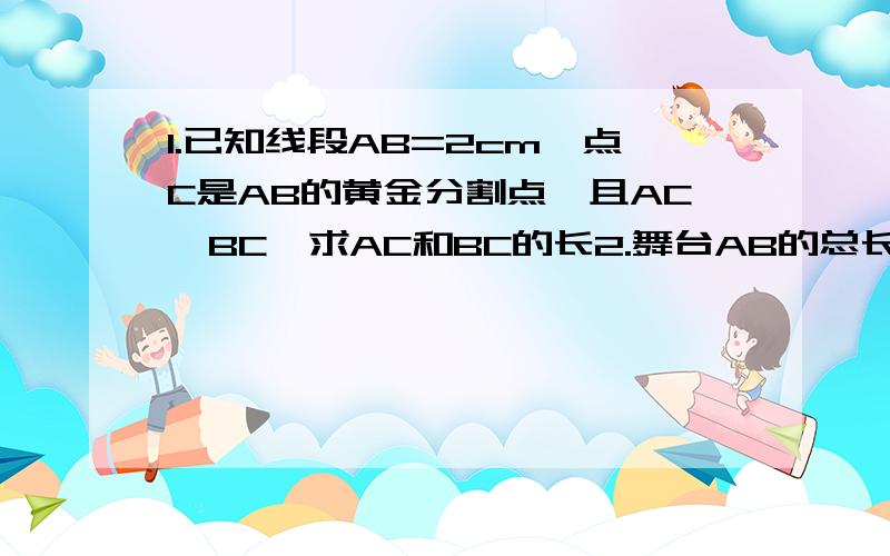 1.已知线段AB=2cm,点C是AB的黄金分割点,且AC>BC,求AC和BC的长2.舞台AB的总长为12米,演员在台上表演,要想让台下观看者看上去感觉很好,演员应战何处?