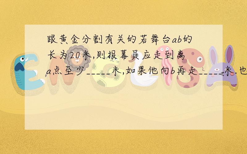 跟黄金分割有关的若舞台ab的长为20米,则报幕员应走到离a点至少_____米,如果他向b再走_____米.也处于黄金分割点(精确到0.1米)不好意思卷子上没图