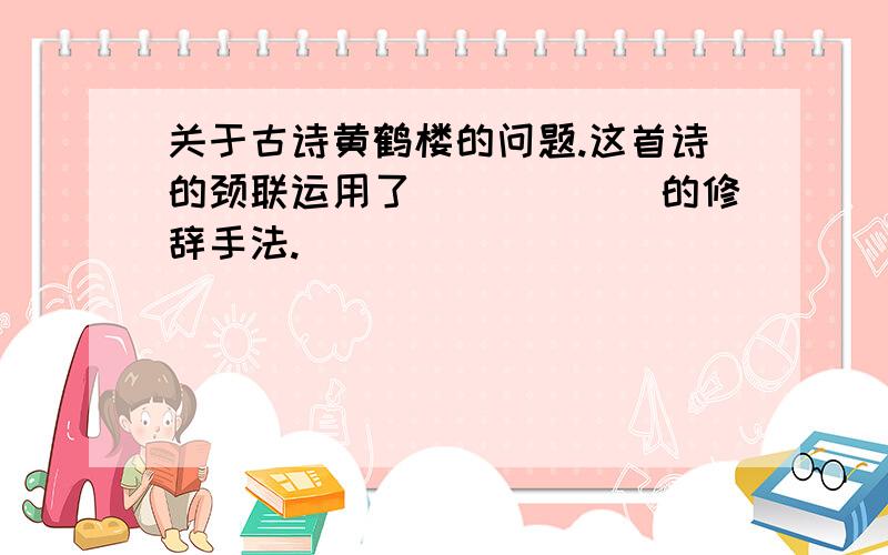 关于古诗黄鹤楼的问题.这首诗的颈联运用了______的修辞手法.