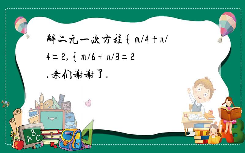 解二元一次方程{m/4+n/4=2,{m/6+n/3=2.亲们谢谢了.