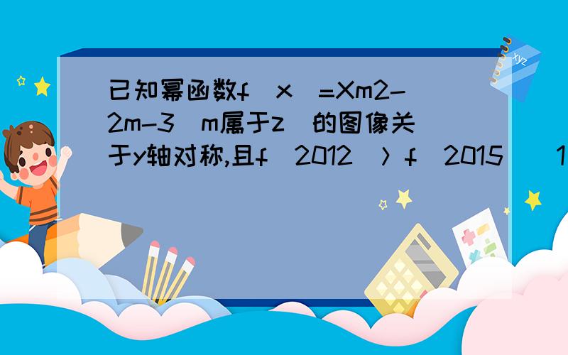 已知幂函数f（x）=Xm2-2m-3（m属于z）的图像关于y轴对称,且f（2012）＞f（2015）（1）若满足（a+1）m/3＜（3-2a）m/3,求a的取值范围.（2）求满足（a+1）^(m/3)