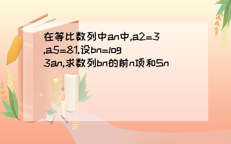 在等比数列中an中,a2=3,a5=81.设bn=log3an,求数列bn的前n项和Sn