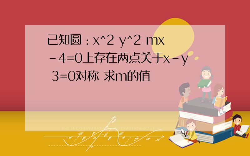 已知圆：x^2 y^2 mx-4=0上存在两点关于x-y 3=0对称 求m的值