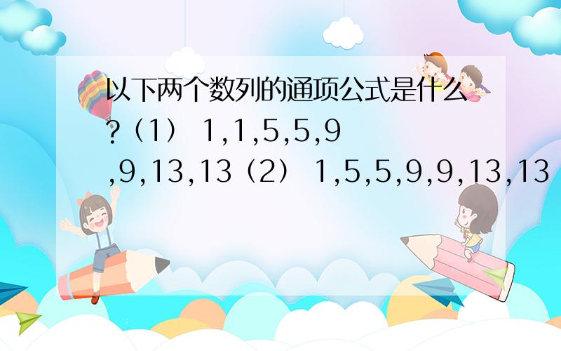 以下两个数列的通项公式是什么?（1） 1,1,5,5,9,9,13,13（2） 1,5,5,9,9,13,13