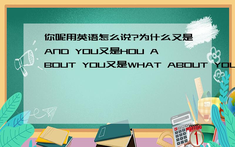 你呢用英语怎么说?为什么又是AND YOU又是HOU ABOUT YOU又是WHAT ABOUT YOU