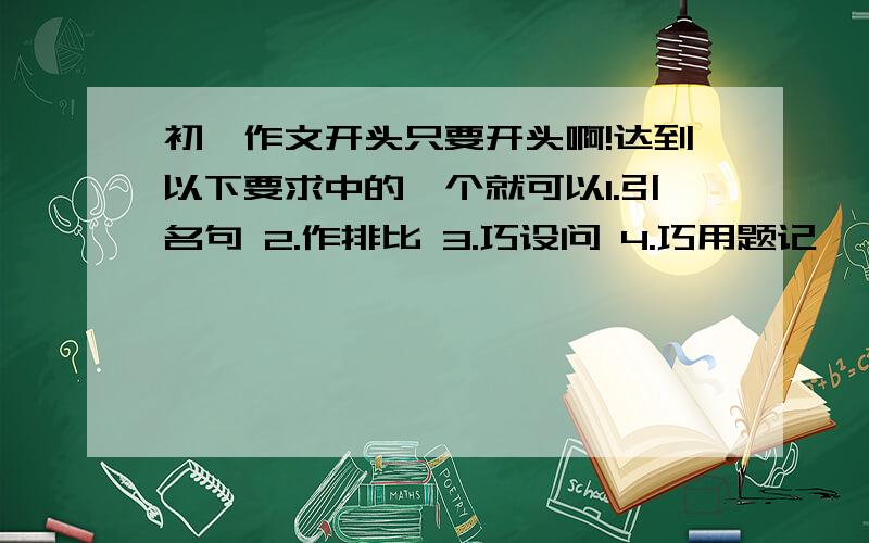 初一作文开头只要开头啊!达到以下要求中的一个就可以1.引名句 2.作排比 3.巧设问 4.巧用题记