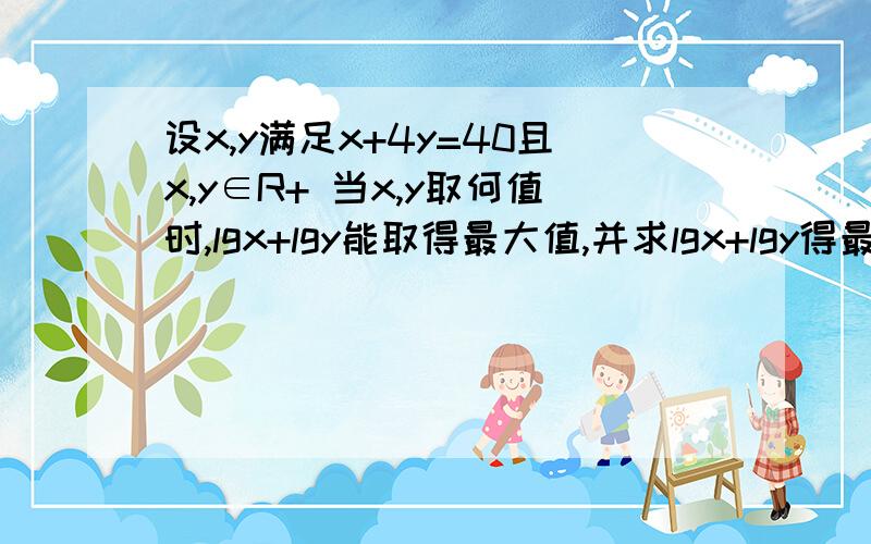 设x,y满足x+4y=40且x,y∈R+ 当x,y取何值时,lgx+lgy能取得最大值,并求lgx+lgy得最大值刚忘记挂分了。