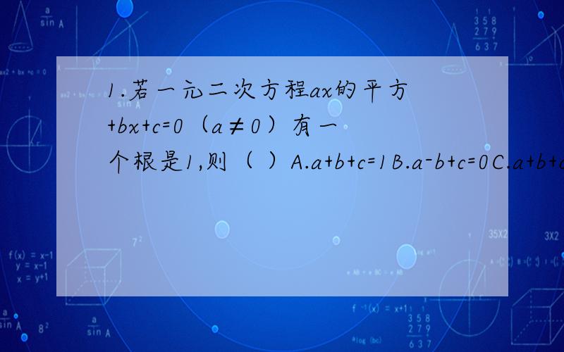 1.若一元二次方程ax的平方+bx+c=0（a≠0）有一个根是1,则（ ）A.a+b+c=1B.a-b+c=0C.a+b+c=0D.a-b+c=02.若一元二次方程a*x的平方-4x+a的平方=0有一个根为0,则a的值是（）A.0B.1C.1或0D.-13.解关于x的方程（k-1）x