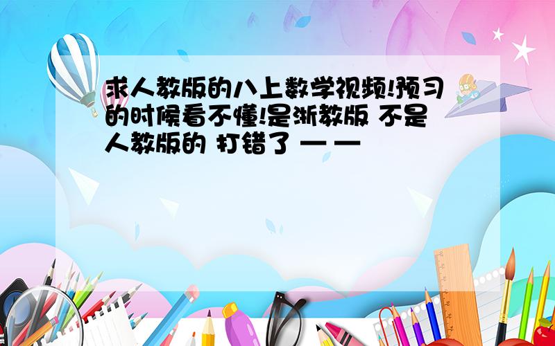 求人教版的八上数学视频!预习的时候看不懂!是浙教版 不是人教版的 打错了 — —