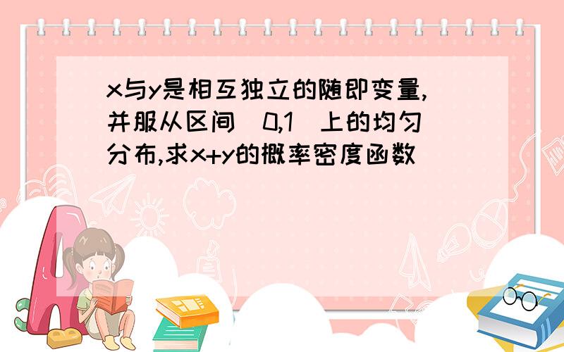 x与y是相互独立的随即变量,并服从区间(0,1)上的均匀分布,求x+y的概率密度函数