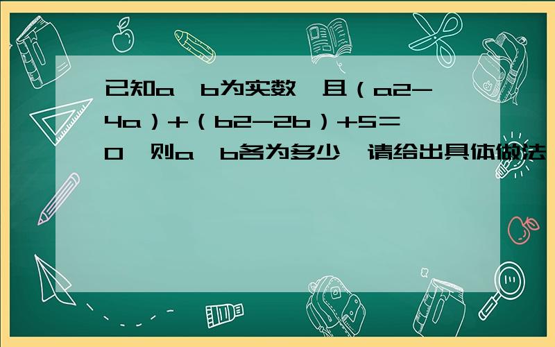 已知a、b为实数,且（a2-4a）+（b2-2b）+5＝0,则a、b各为多少,请给出具体做法,是a平方,b平方