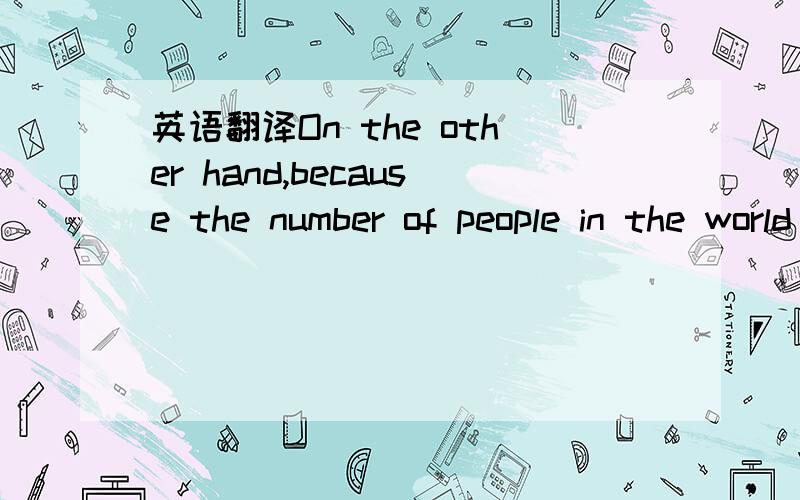 英语翻译On the other hand,because the number of people in the world is becoming larger and lager,more and more.