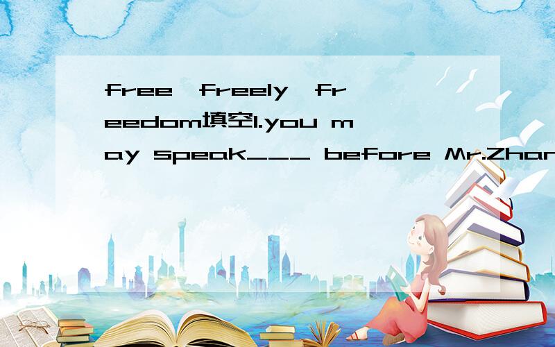 free,freely,freedom填空1.you may speak___ before Mr.Zhang;say what you like.2.The picture reminded him of the Polish struggle for national___ years ago.3.Hearing what I said,the boy___ the bird from its cage.4.The newly-elected President said that